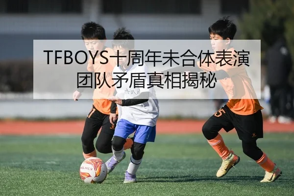 TFBOYS十周年未合体表演团队矛盾真相揭秘